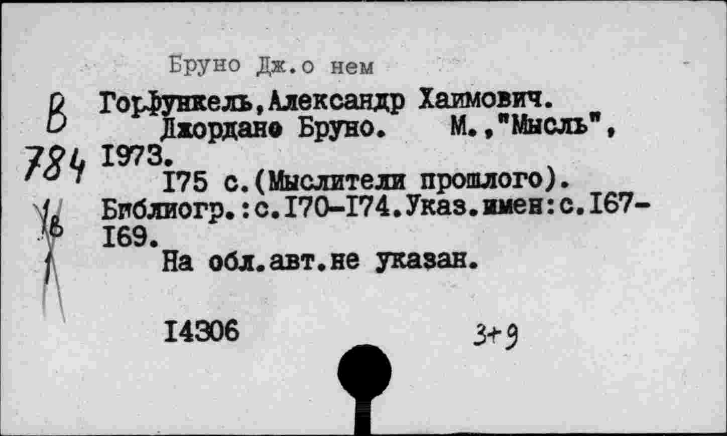 ﻿Бруно Дж.о нем
В Горфункель, Александр Хаимович.
Джордано Бруно. М./Мысль", 724 1973.
'и 7	175 с.(Мыслители прошлого).
Бпблиогр.:с.170-174.Указ.имен:с.167-169.
/ На обл.авт.не указан.
14306
